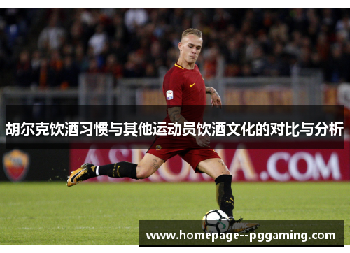 胡尔克饮酒习惯与其他运动员饮酒文化的对比与分析