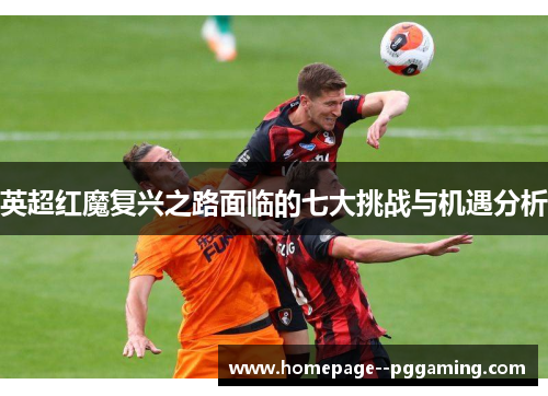 英超红魔复兴之路面临的七大挑战与机遇分析 英超红魔复兴之路面临的七大挑战与机遇分析