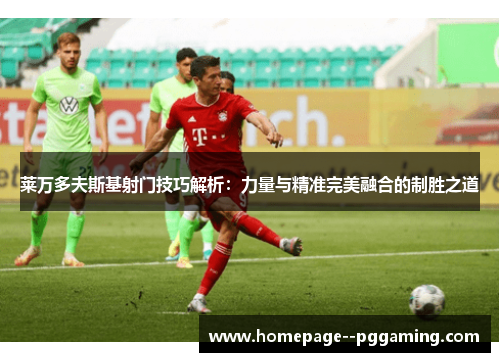 莱万多夫斯基射门技巧解析：力量与精准完美融合的制胜之道