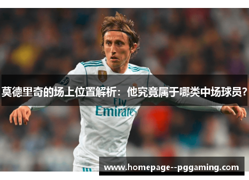 莫德里奇的场上位置解析:他究竟属于哪类中场球员? 莫德里奇的场上位置解析:他究竟属于哪类中场球员?