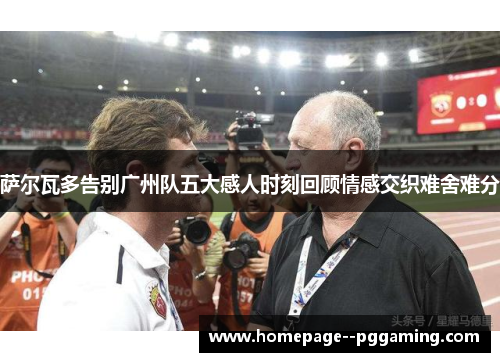 萨尔瓦多告别广州队五大感人时刻回顾情感交织难舍难分