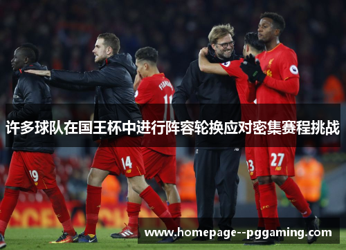 许多球队在国王杯中进行阵容轮换应对密集赛程挑战 许多球队在国王杯中进行阵容轮换应对密集赛程挑战