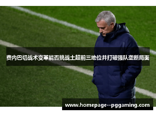 费内巴切战术变革能否挑战土超前三地位并打破强队垄断局面 费内巴切战术变革能否挑战土超前三地位并打破强队垄断局面