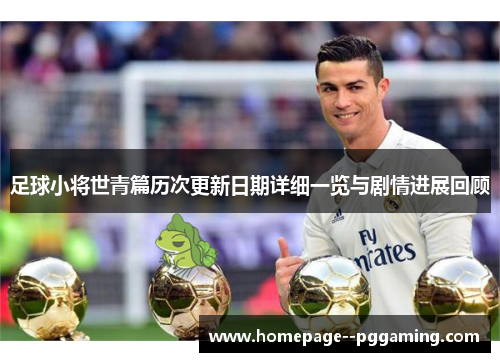 足球小将世青篇历次更新日期详细一览与剧情进展回顾 足球小将世青篇历次更新日期详细一览与剧情进展回顾