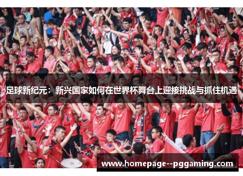 足球新纪元:新兴国家如何在世界杯舞台上迎接挑战与抓住机遇 足球新纪元:新兴国家如何在世界杯舞台上迎接挑战与抓住机遇
