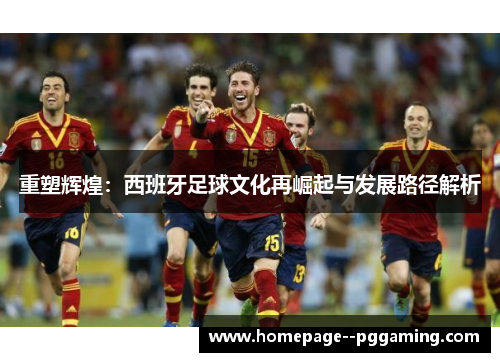 重塑辉煌：西班牙足球文化再崛起与发展路径解析