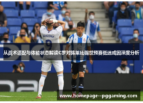 从战术适配与体能状态解读C罗对阵莱比锡世预赛低迷成因深度分析