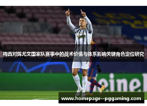 梅西对阵尤文国家队赛事中的战术价值与体系影响关键角色定位研究