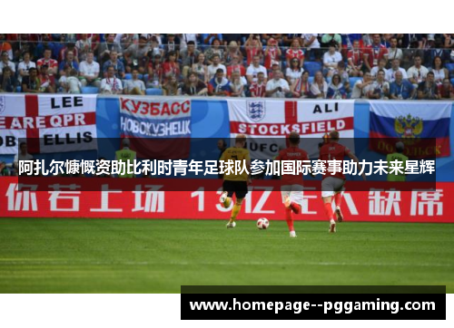 阿扎尔慷慨资助比利时青年足球队参加国际赛事助力未来星辉