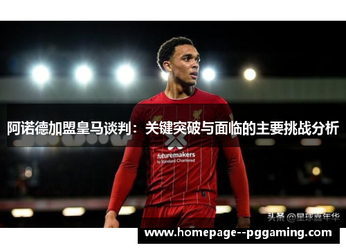 阿诺德加盟皇马谈判：关键突破与面临的主要挑战分析