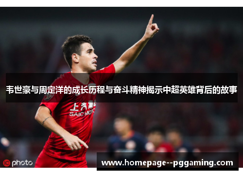 韦世豪与周定洋的成长历程与奋斗精神揭示中超英雄背后的故事