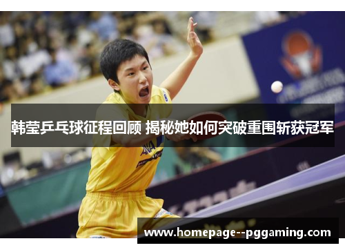 韩莹乒乓球征程回顾 揭秘她如何突破重围斩获冠军