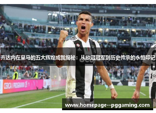 齐达内在皇马的五大辉煌成就揭秘：从欧冠冠军到历史传承的永恒印记