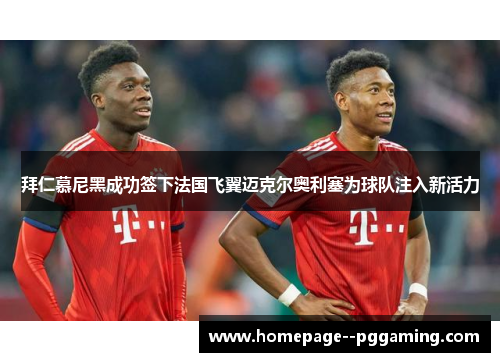 拜仁慕尼黑成功签下法国飞翼迈克尔奥利塞为球队注入新活力