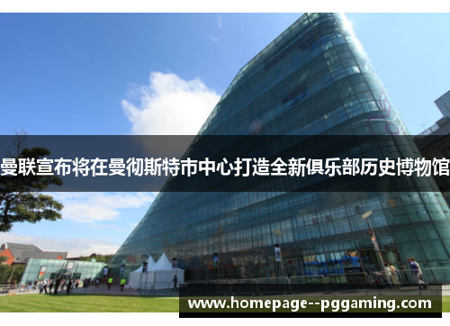 曼联宣布将在曼彻斯特市中心打造全新俱乐部历史博物馆