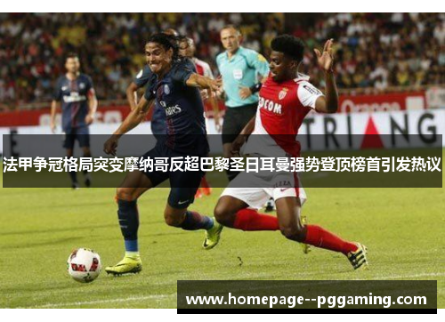法甲争冠格局突变摩纳哥反超巴黎圣日耳曼强势登顶榜首引发热议