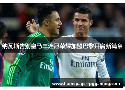 纳瓦斯告别皇马三连冠荣耀加盟巴黎开启新篇章