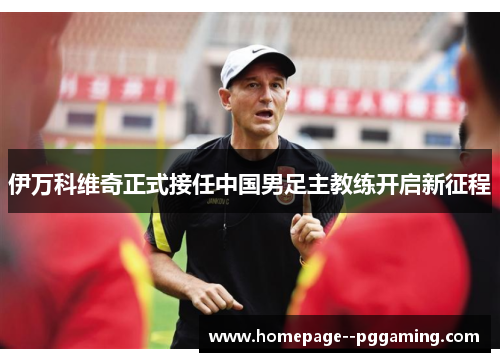 伊万科维奇正式接任中国男足主教练开启新征程