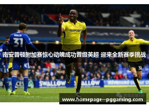 南安普顿附加赛惊心动魄成功晋级英超 迎来全新赛季挑战