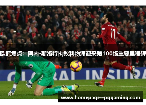欧冠焦点:阿内·斯洛特执教利物浦迎来第100场重要里程碑 欧冠焦点:阿内·斯洛特执教利物浦迎来第100场重要里程碑