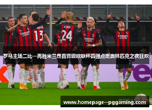 罗马主场二比一再胜米兰昂首晋级欧联杯四强点燃奥林匹克之夜狂欢 罗马主场二比一再胜米兰昂首晋级欧联杯四强点燃奥林匹克之夜狂欢