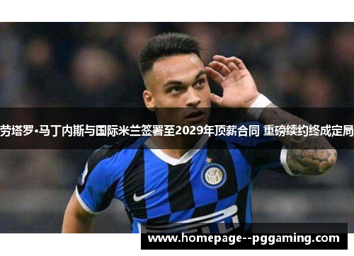 劳塔罗·马丁内斯与国际米兰签署至2029年顶薪合同 重磅续约终成定局 劳塔罗·马丁内斯与国际米兰签署至2029年顶薪合同 重磅续约终成定局