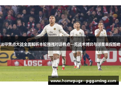 法甲焦点大战全面解析本轮强强对话看点一览战术博弈与球星表现前瞻